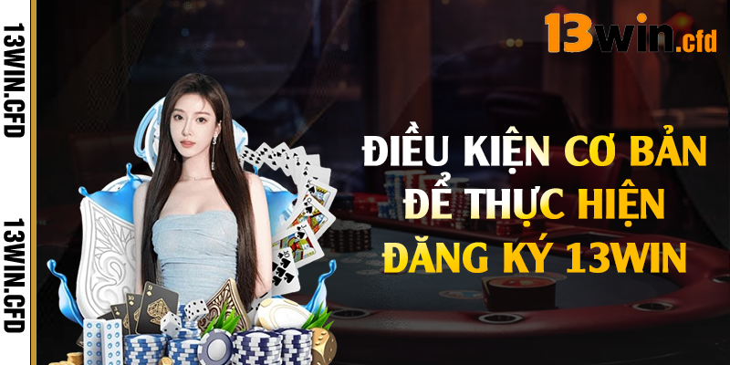 Điều kiện cơ bản để thực hiện đăng ký 13Win