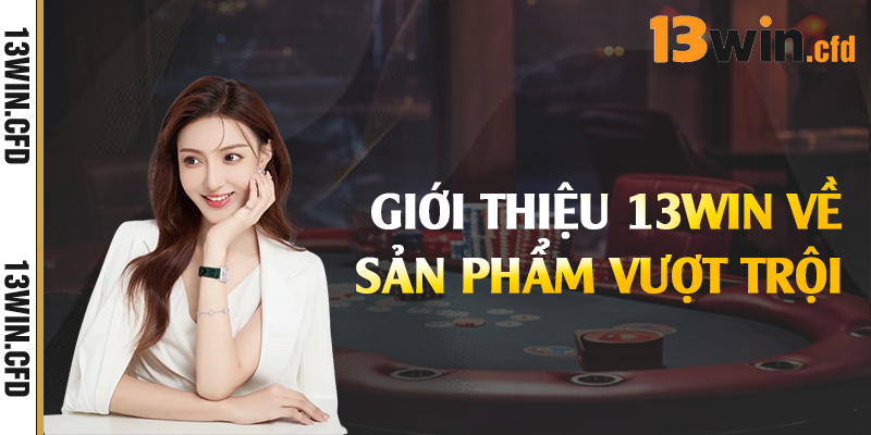 Giới thiệu 13Win về sản phẩm vượt trội