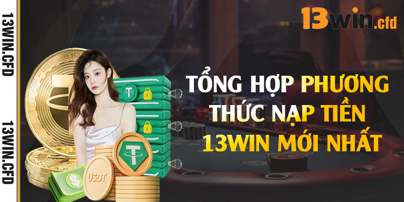 Tổng hợp phương thức nạp tiền 13Win mới nhất