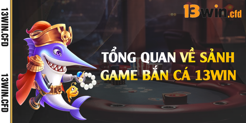 Tổng quan về sảnh game bắn cá 13Win