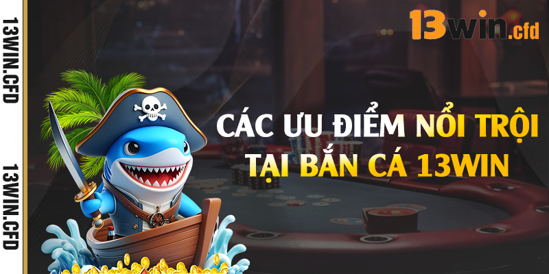 Các ưu điểm nổi trội tại bắn cá 13Win